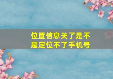 位置信息关了是不是定位不了手机号