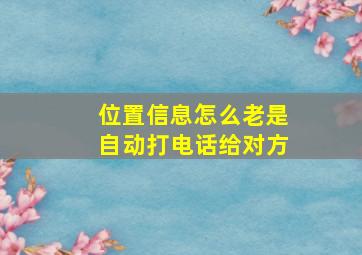 位置信息怎么老是自动打电话给对方