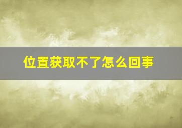 位置获取不了怎么回事