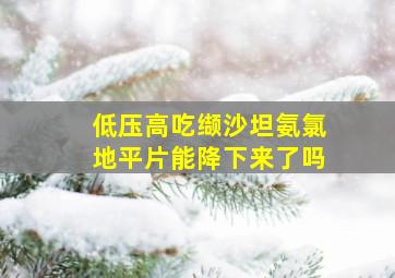 低压高吃缬沙坦氨氯地平片能降下来了吗