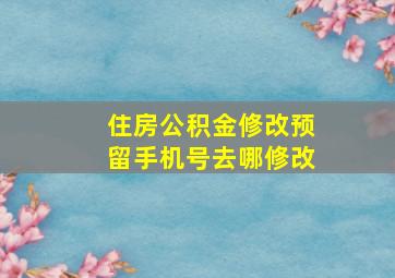 住房公积金修改预留手机号去哪修改