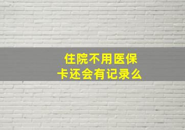 住院不用医保卡还会有记录么