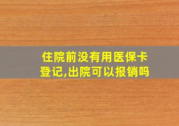 住院前没有用医保卡登记,出院可以报销吗