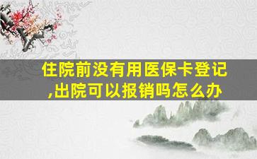 住院前没有用医保卡登记,出院可以报销吗怎么办