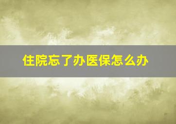 住院忘了办医保怎么办