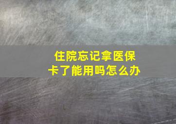 住院忘记拿医保卡了能用吗怎么办