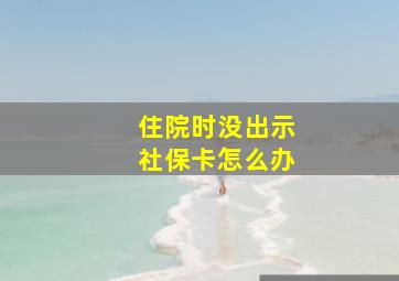 住院时没出示社保卡怎么办