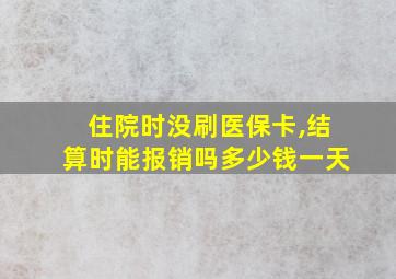 住院时没刷医保卡,结算时能报销吗多少钱一天