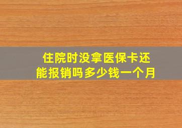 住院时没拿医保卡还能报销吗多少钱一个月