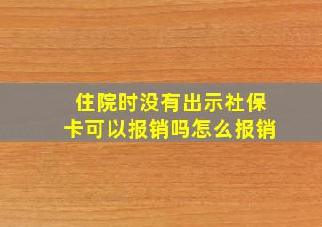 住院时没有出示社保卡可以报销吗怎么报销