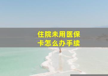 住院未用医保卡怎么办手续