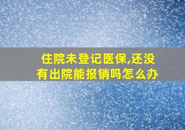 住院未登记医保,还没有出院能报销吗怎么办