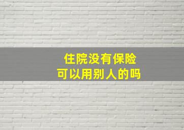 住院没有保险可以用别人的吗