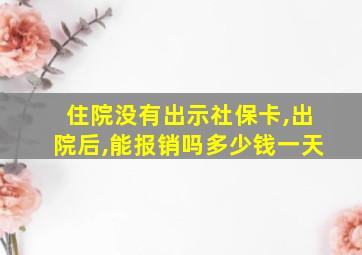 住院没有出示社保卡,出院后,能报销吗多少钱一天