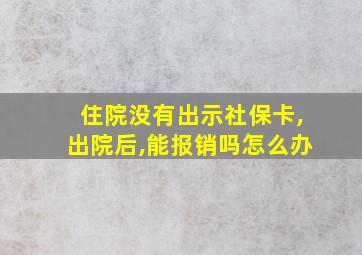 住院没有出示社保卡,出院后,能报销吗怎么办