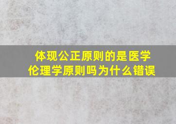 体现公正原则的是医学伦理学原则吗为什么错误