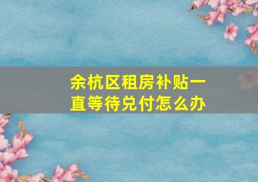 余杭区租房补贴一直等待兑付怎么办