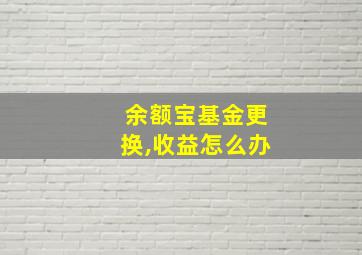 余额宝基金更换,收益怎么办