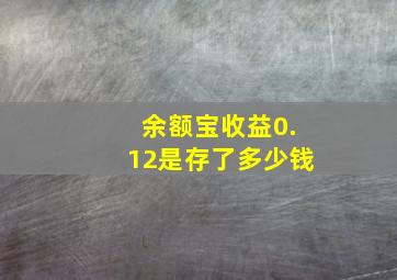 余额宝收益0.12是存了多少钱