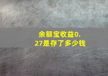 余额宝收益0.27是存了多少钱