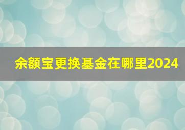 余额宝更换基金在哪里2024