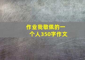 作业我敬佩的一个人350字作文