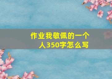 作业我敬佩的一个人350字怎么写