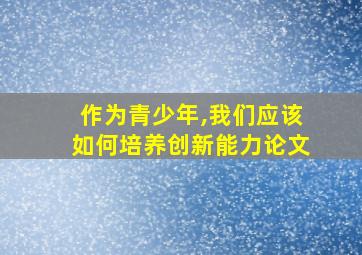 作为青少年,我们应该如何培养创新能力论文