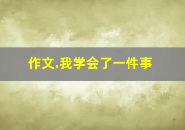 作文.我学会了一件事