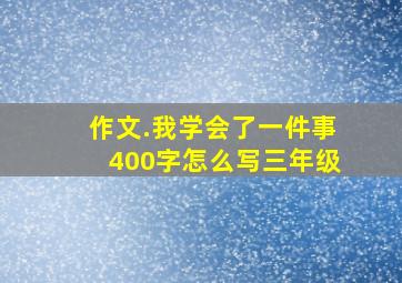 作文.我学会了一件事400字怎么写三年级