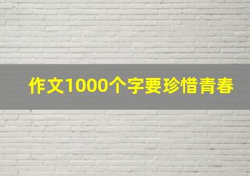 作文1000个字要珍惜青春