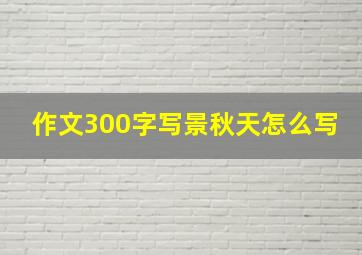 作文300字写景秋天怎么写