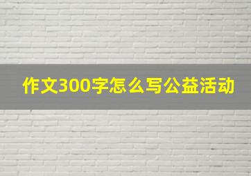 作文300字怎么写公益活动