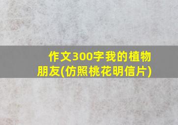 作文300字我的植物朋友(仿照桃花明信片)