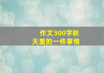 作文300字秋天里的一件事情