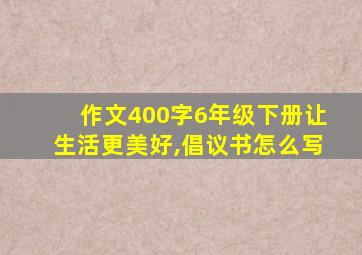 作文400字6年级下册让生活更美好,倡议书怎么写