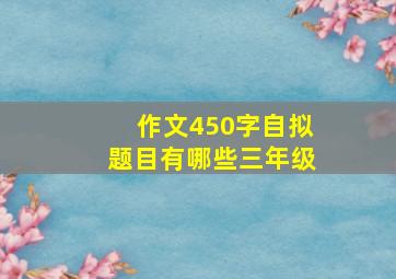 作文450字自拟题目有哪些三年级