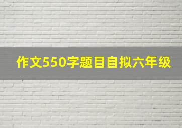 作文550字题目自拟六年级