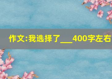 作文:我选择了___400字左右