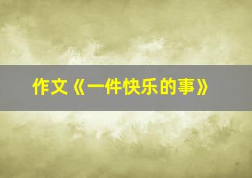 作文《一件快乐的事》