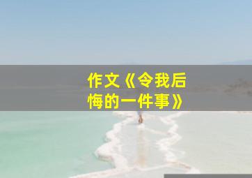 作文《令我后悔的一件事》