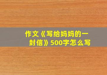 作文《写给妈妈的一封信》500字怎么写