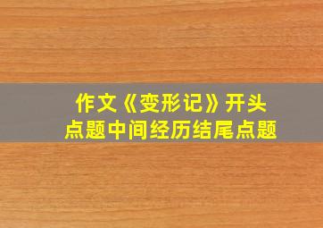 作文《变形记》开头点题中间经历结尾点题