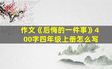 作文《后悔的一件事》400字四年级上册怎么写