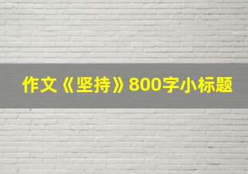 作文《坚持》800字小标题