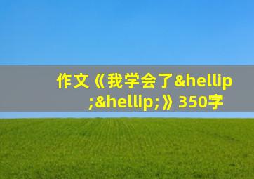 作文《我学会了……》350字