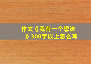 作文《我有一个想法》300字以上怎么写