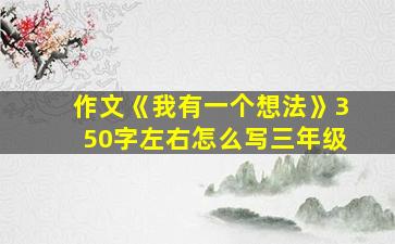 作文《我有一个想法》350字左右怎么写三年级