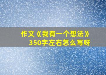 作文《我有一个想法》350字左右怎么写呀