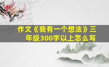 作文《我有一个想法》三年级300字以上怎么写